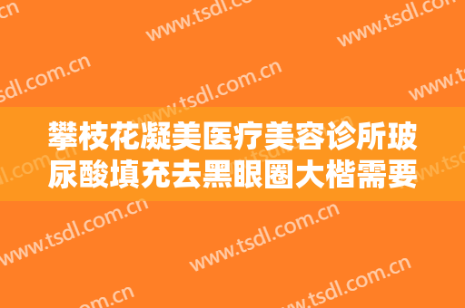 攀枝花凝美医疗美容诊所玻尿酸填充去黑眼圈大楷需要多少钱?怎么样?