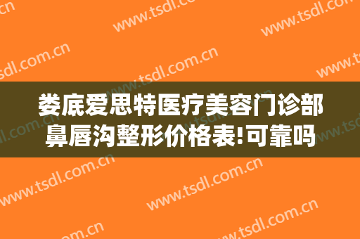 娄底爱思特医疗美容门诊部鼻唇沟整形价格表!可靠吗?(娄底韩式隆鼻整形美容医院)
