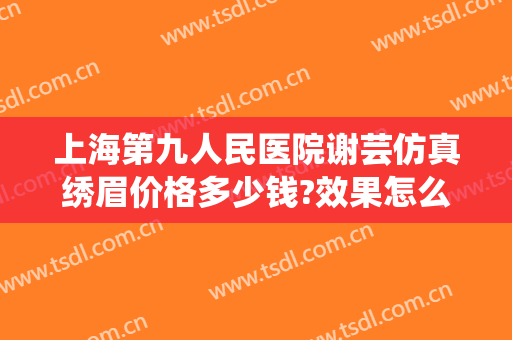 上海第九人民医院谢芸仿真绣眉价格多少钱?效果怎么样?
