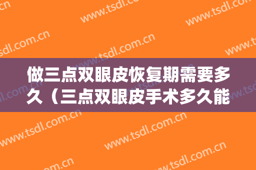 做三点双眼皮恢复期需要多久（三点双眼皮手术多久能恢复自然）(三点割双眼皮多久恢复)