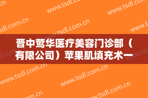 晋中莺华医疗美容门诊部（有限公司）苹果肌填充术一般价位是多少钱?效果怎么样?