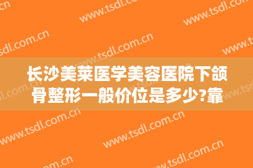 长沙美莱医学美容医院下颌骨整形一般价位是多少?靠谱吗?(长沙美莱美容整形医院正规吗)