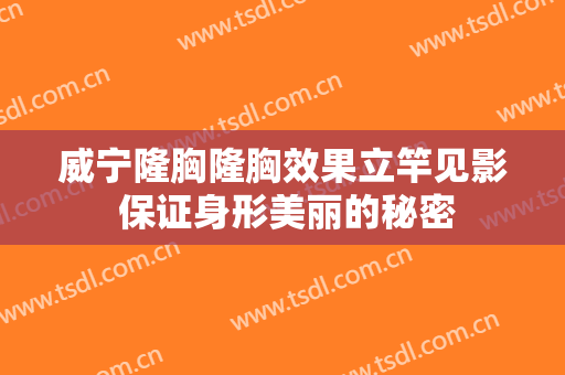 威宁隆胸隆胸效果立竿见影 保证身形美丽的秘密