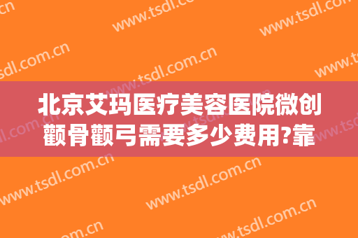 北京艾玛医疗美容医院微创颧骨颧弓需要多少费用?靠谱吗?(北京艾玛整形医疗美容口碑好吗)