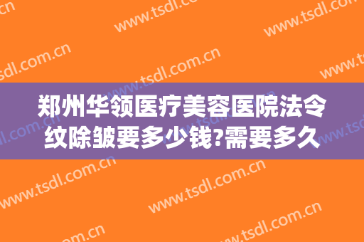 郑州华领医疗美容医院法令纹除皱要多少钱?需要多久恢复?(郑州华领整形医院营业时间)