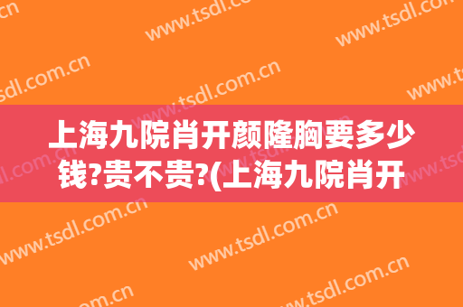 上海九院肖开颜隆胸要多少钱?贵不贵?(上海九院肖开颜做修复怎么样)