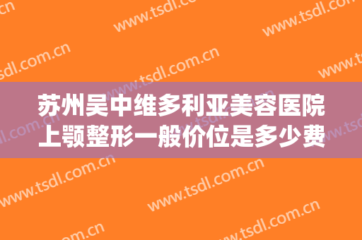 苏州吴中维多利亚美容医院上颚整形一般价位是多少费用?怎么样?(吴江维多利亚整形医院)