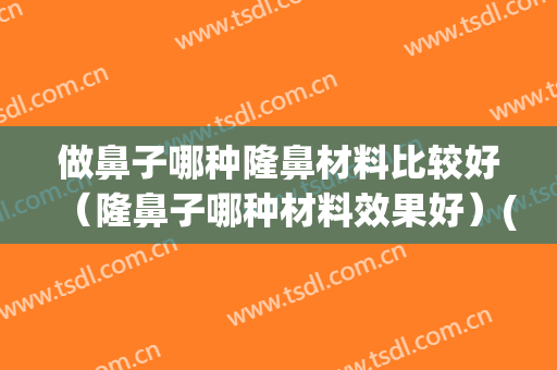做鼻子哪种隆鼻材料比较好（隆鼻子哪种材料效果好）(什么隆鼻材料比较好)