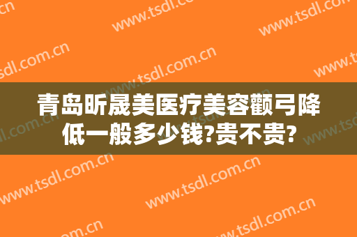 青岛昕晟美医疗美容颧弓降低一般多少钱?贵不贵?