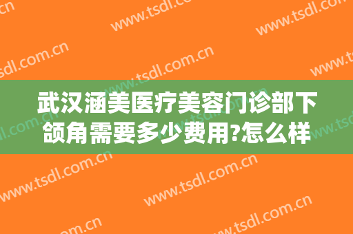 武汉涵美医疗美容门诊部下颌角需要多少费用?怎么样?(武汉美莱美容整形医院口腔)