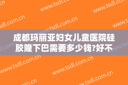 成都玛丽亚妇女儿童医院硅胶隆下巴需要多少钱?好不好?