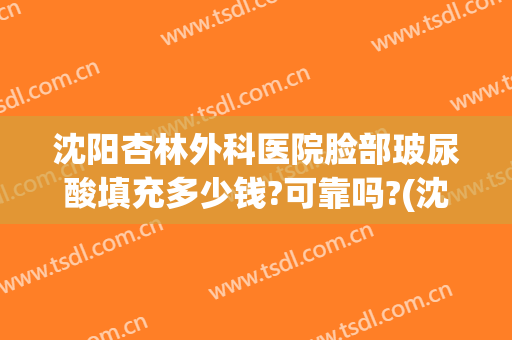 沈阳杏林外科医院脸部玻尿酸填充多少钱?可靠吗?(沈阳杏林整容医院报价)