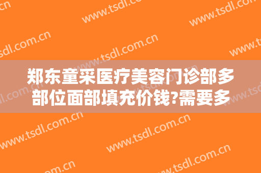 郑东童采医疗美容门诊部多部位面部填充价钱?需要多久恢复?