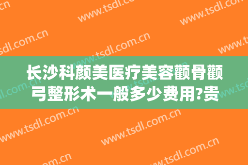 长沙科颜美医疗美容颧骨颧弓整形术一般多少费用?贵不贵?(颧骨美容整形多少钱)