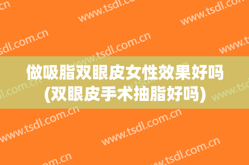做吸脂双眼皮女性效果好吗(双眼皮手术抽脂好吗)
