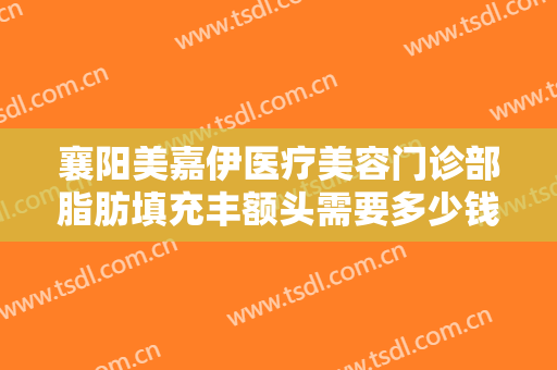 襄阳美嘉伊医疗美容门诊部脂肪填充丰额头需要多少钱?需要多久恢复?