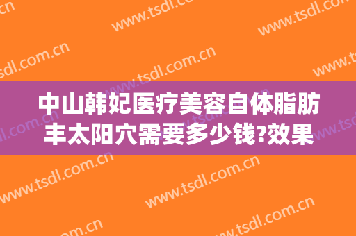 中山韩妃医疗美容自体脂肪丰太阳穴需要多少钱?效果怎么样?(韩妃脂肪填充)