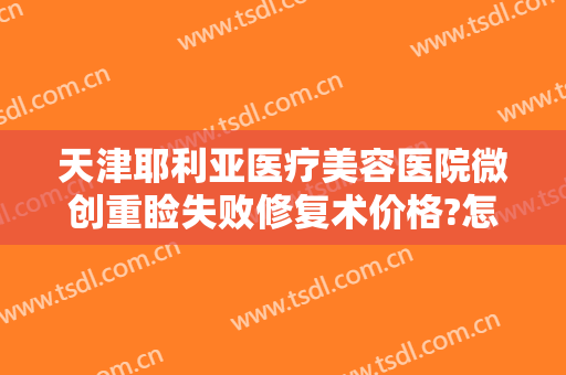 天津耶利亚医疗美容医院微创重睑失败修复术价格?怎么样?
