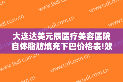 大连达美元辰医疗美容医院自体脂肪填充下巴价格表!效果怎么样?