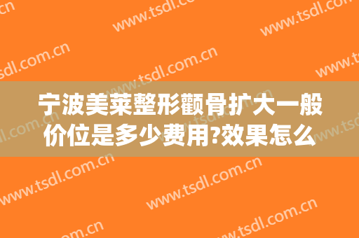 宁波美莱整形颧骨扩大一般价位是多少费用?效果怎么样?(宁波美莱整形医院价格表一览)