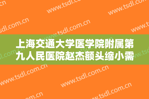 上海交通大学医学院附属第九人民医院赵杰额头缩小需要多少费用?有哪些优势?
