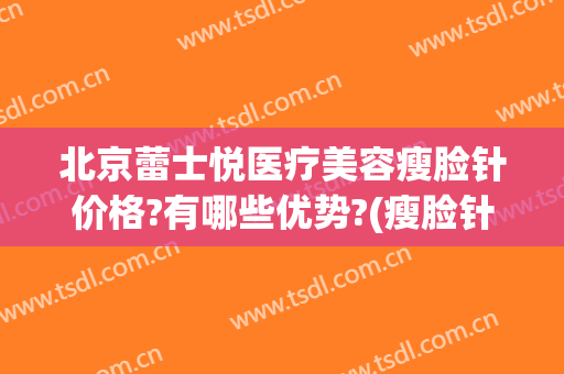 北京蕾士悦医疗美容瘦脸针价格?有哪些优势?(瘦脸针优惠)