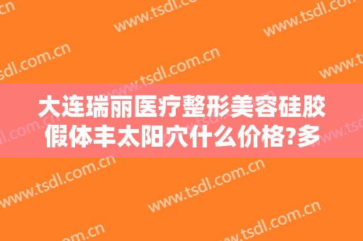大连瑞丽医疗整形美容硅胶假体丰太阳穴什么价格?多长时间恢复?