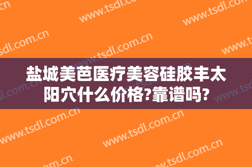 盐城美芭医疗美容硅胶丰太阳穴什么价格?靠谱吗?