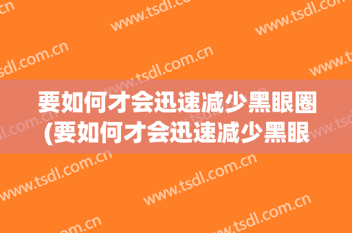 要如何才会迅速减少黑眼圈(要如何才会迅速减少黑眼圈呢)