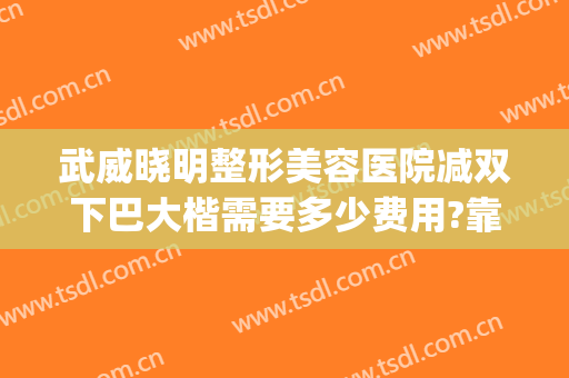 武威晓明整形美容医院减双下巴大楷需要多少费用?靠谱吗?(武威晓明医疗整形)