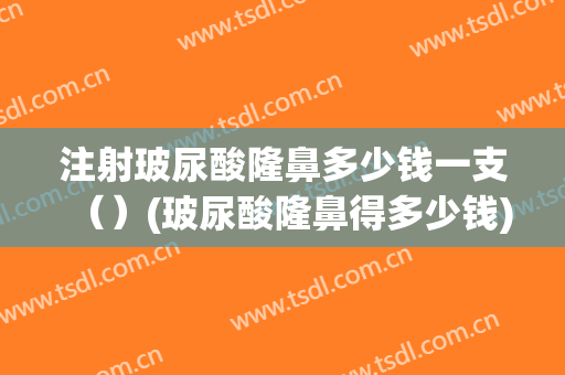 注射玻尿酸隆鼻多少钱一支（）(玻尿酸隆鼻得多少钱)