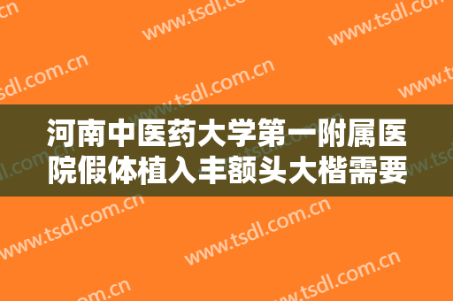 河南中医药大学第一附属医院假体植入丰额头大楷需要多少费用?可靠吗?
