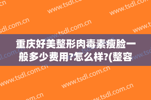 重庆好美整形肉毒素瘦脸一般多少费用?怎么样?(整容瘦脸大概多少钱)