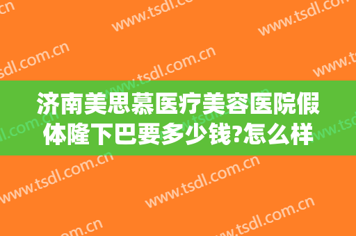 济南美思慕医疗美容医院假体隆下巴要多少钱?怎么样?(济南熙美人国际整形医院)