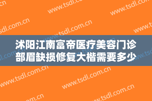 沭阳江南富帝医疗美容门诊部眉缺损修复大楷需要多少钱?靠谱吗?