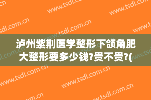 泸州紫荆医学整形下颌角肥大整形要多少钱?贵不贵?(荆州鼻部整形一般多钱)