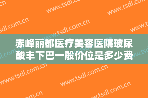 赤峰丽都医疗美容医院玻尿酸丰下巴一般价位是多少费用?需要多久恢复?