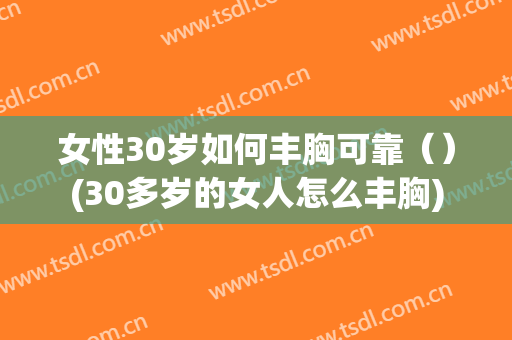 女性30岁如何丰胸可靠（）(30多岁的女人怎么丰胸)