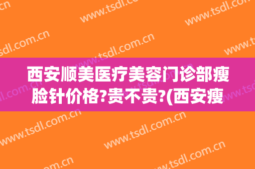 西安顺美医疗美容门诊部瘦脸针价格?贵不贵?(西安瘦脸针价格多少钱)