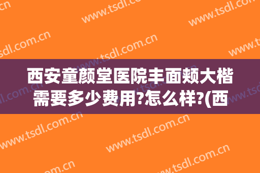 西安童颜堂医院丰面颊大楷需要多少费用?怎么样?(西安碑林童颜堂医院简介)