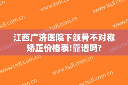 江西广济医院下颌骨不对称矫正价格表!靠谱吗?