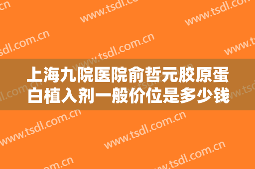 上海九院医院俞哲元胶原蛋白植入剂一般价位是多少钱?怎么样?