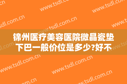 锦州医疗美容医院微晶瓷垫下巴一般价位是多少?好不好?