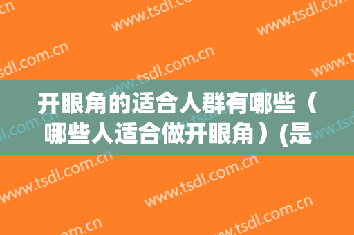 开眼角的适合人群有哪些（哪些人适合做开眼角）(是不是每个人都适合开眼角)