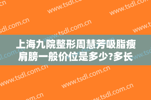 上海九院整形周慧芳吸脂瘦肩膀一般价位是多少?多长时间恢复?