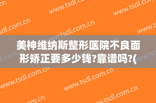 美神维纳斯整形医院不良面形矫正要多少钱?靠谱吗?(泰美维纳斯医疗整形怎么样)