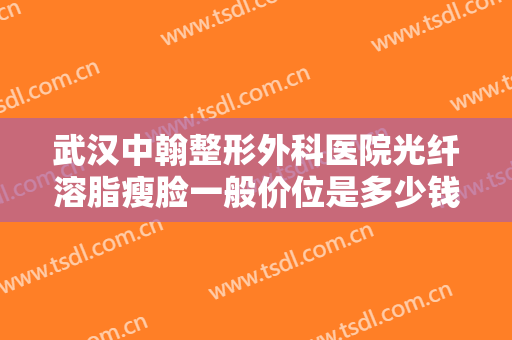 武汉中翰整形外科医院光纤溶脂瘦脸一般价位是多少钱?多长时间恢复?