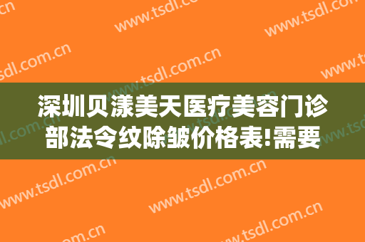 深圳贝漾美天医疗美容门诊部法令纹除皱价格表!需要多久恢复?(广州贝漾美天医疗美容门诊部有限公司)