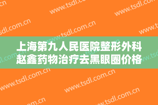 上海第九人民医院整形外科赵鑫药物治疗去黑眼圈价格?多长时间恢复?