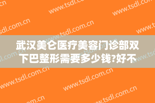 武汉美仑医疗美容门诊部双下巴整形需要多少钱?好不好?(武汉双眼皮费用)